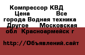 Компрессор КВД . › Цена ­ 45 000 - Все города Водная техника » Другое   . Московская обл.,Красноармейск г.